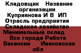 Кладовщик › Название организации ­ Куприянова И.В, ИП › Отрасль предприятия ­ Складское хозяйство › Минимальный оклад ­ 1 - Все города Работа » Вакансии   . Ивановская обл.